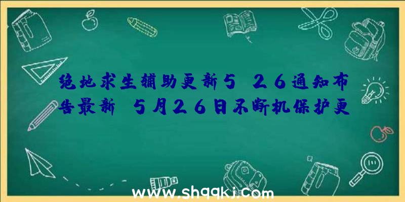 绝地求生辅助更新5.26通知布告最新